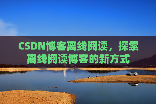 CSDN博客离线阅读，探索离线阅读博客的新方式