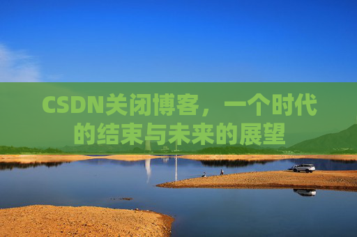 CSDN关闭博客，一个时代的结束与未来的展望